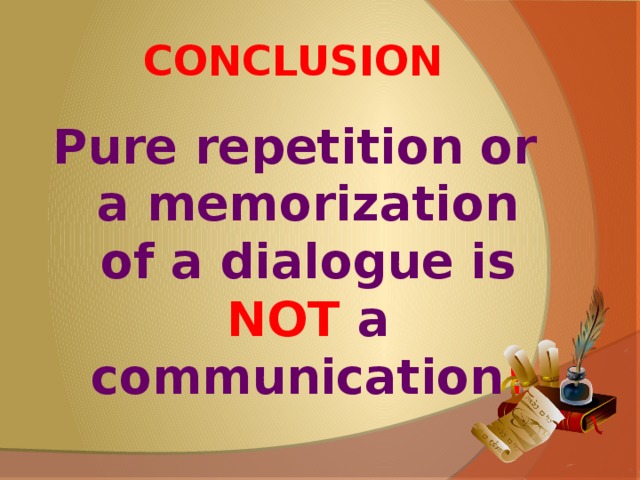 CONCLUSION Pure repetition or a memorization of a dialogue is NOT a communication !