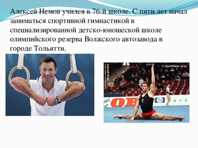 Алексей Немов учился в 76-й школе. С пяти лет начал заниматься спортивной гимнастикой в специализированной детско-юношеской школе олимпийского резерва Волжского автозавода в городе Тольятти.