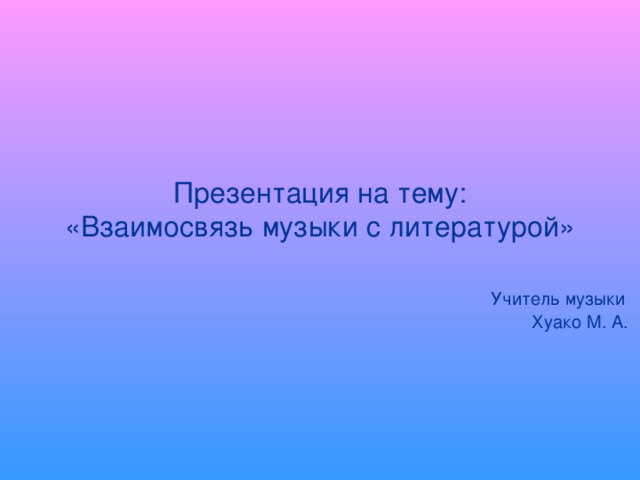 Презентация на тему:  «Взаимосвязь музыки с литературой»    Учитель музыки  Хуако М. А.