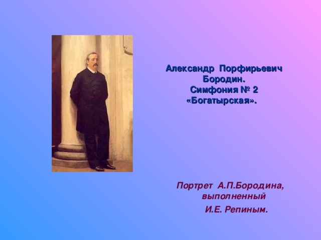 Александр Порфирьевич  Бородин.  Симфония № 2  «Богатырская». Портрет А.П.Бородина, выполненный  И.Е. Репиным.