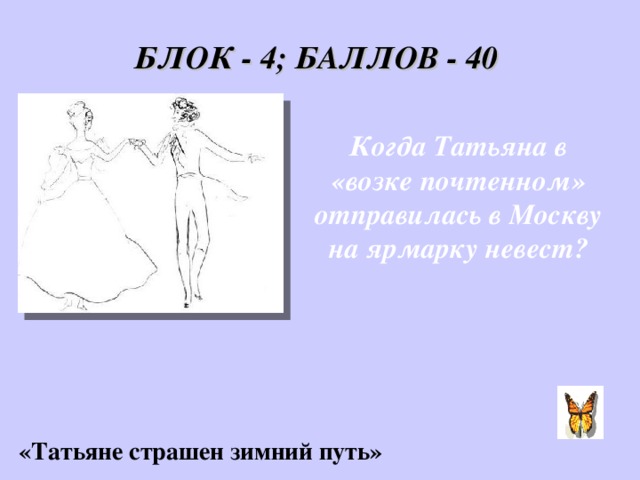 БЛОК - 4; БАЛЛОВ - 40 Когда Татьяна в «возке почтенном» отправилась в Москву на ярмарку невест? «Татьяне страшен зимний путь»