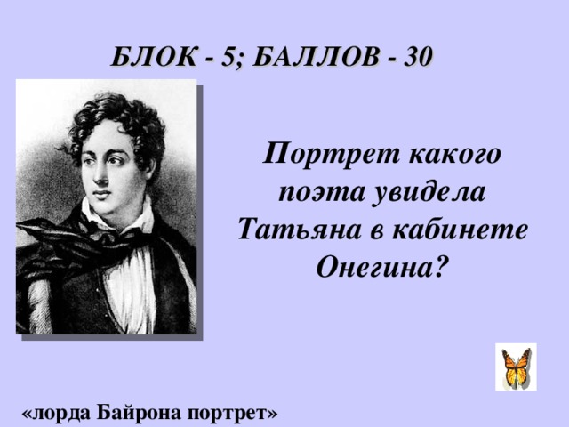 БЛОК - 5; БАЛЛОВ - 30 Портрет какого поэта увидела Татьяна в кабинете Онегина? «лорда Байрона портрет»