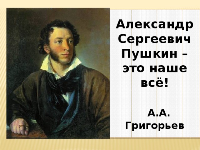 Александр Сергеевич Пушкин – это наше всё!   А.А. Григорьев