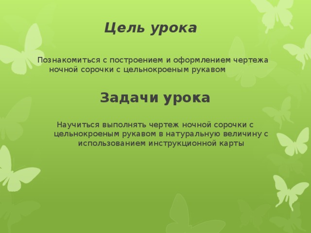 Цель урока Познакомиться с построением и оформлением чертежа ночной сорочки с цельнокроеным рукавом Задачи урока Научиться выполнять чертеж ночной сорочки с цельнокроеным рукавом в натуральную величину с использованием инструкционной карты