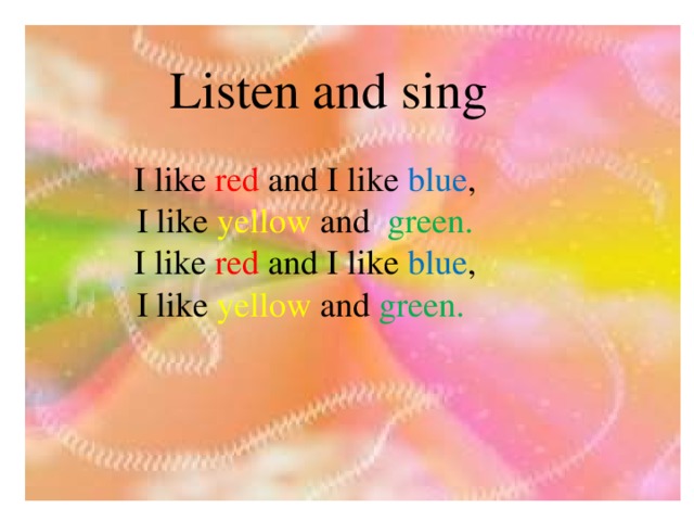 Listen and sing  I like red and I like blue ,  I like yellow and green.  I like red and I like blue , I like yellow and green.
