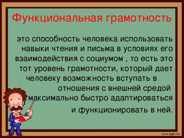 Функциональная грамотность это способность человека использовать навыки чтения и письма в условиях его взаимодействия с социумом , то есть это тот уровень грамотности, который дает человеку возможность вступать в отношения с внешней средой максимально быстро адаптироваться  и функционировать в ней.