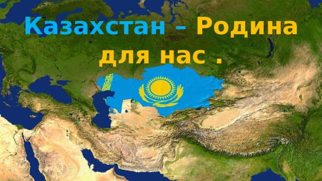 Казахстан  – Родина для нас .