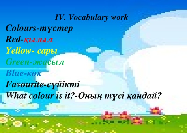 IV. Vocabulary work Colours- түстер Red- қызыл Yellow- сары Green- жасыл Blue- көк Favourite- сүйікті What colour is it?- Оның түсі қандай?