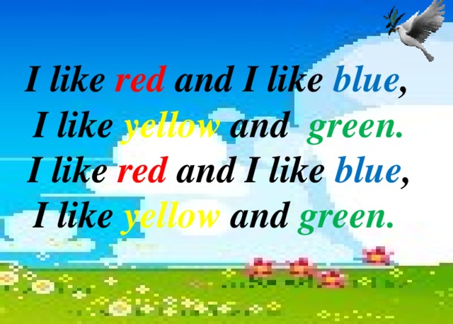 I like red and I like blue ,  I like yellow and green.  I like red and I like blue , I like yellow and green.