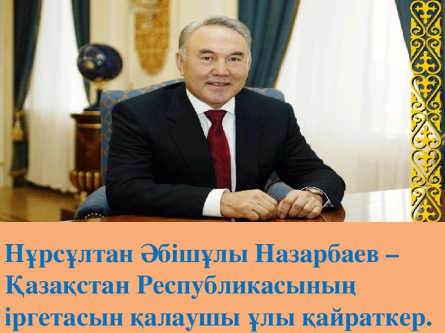 Нұрсұлтан Әбішұлы Назарбаев – Қазақстан Республикасының іргетасын қалаушы ұлы қайраткер.