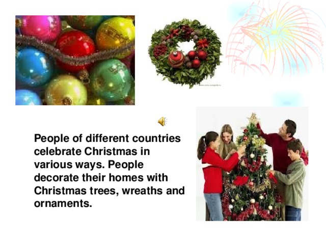 People of different countries celebrate Christmas in various ways. People decorate their homes with Christmas trees, wreaths and ornaments.