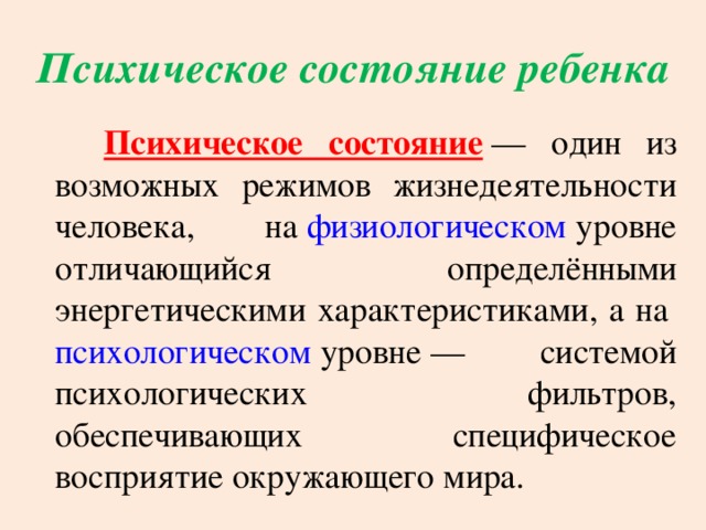 Психическое состояние ребенка  Психическое состояние  — один из возможных режимов жизнедеятельности человека, на  физиологическом  уровне отличающийся определёнными энергетическими характеристиками, а на  психологическом  уровне — системой психологических фильтров, обеспечивающих специфическое восприятие окружающего мира.