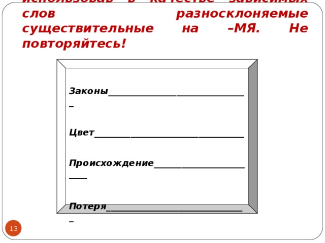 Составьте словосочетания, использовав в качестве зависимых слов разносклоняемые существительные на –МЯ. Не повторяйтесь!    Законы_______________________________  Цвет_________________________________  Происхождение________________________   Потеря_______________________________