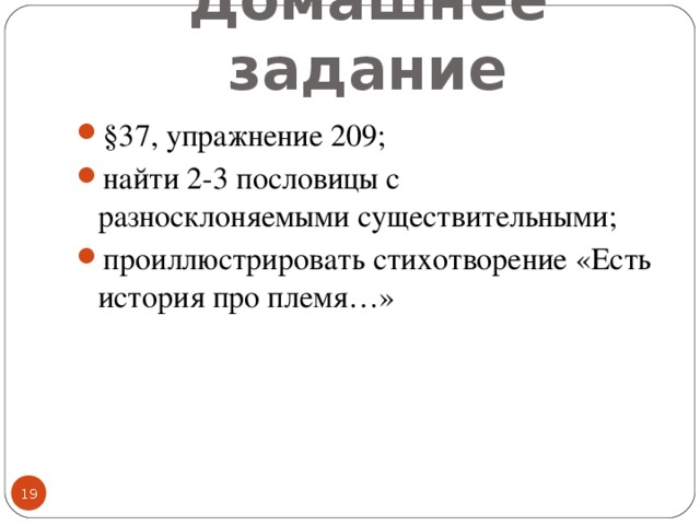 Домашнее задание §37, упражнение 209; найти 2-3 пословицы с разносклоняемыми существительными; проиллюстрировать стихотворение «Есть история про племя…» 16