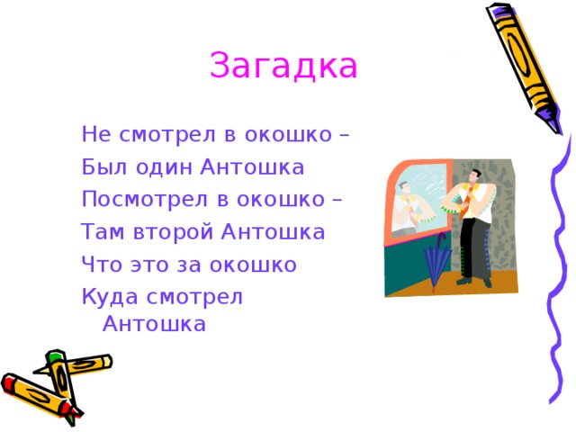 Загадка Не смотрел в окошко – Был один Антошка Посмотрел в окошко – Там второй Антошка Что это за окошко Куда смотрел Антошка