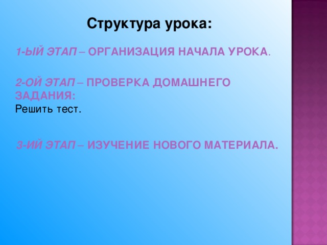 Структура урока: 1-ЫЙ ЭТАП – ОРГАНИЗАЦИЯ НАЧАЛА УРОКА . 2-ОЙ ЭТАП – ПРОВЕРКА ДОМАШНЕГО ЗАДАНИЯ: Решить тест. 3-ИЙ ЭТАП – ИЗУЧЕНИЕ НОВОГО МАТЕРИАЛА.