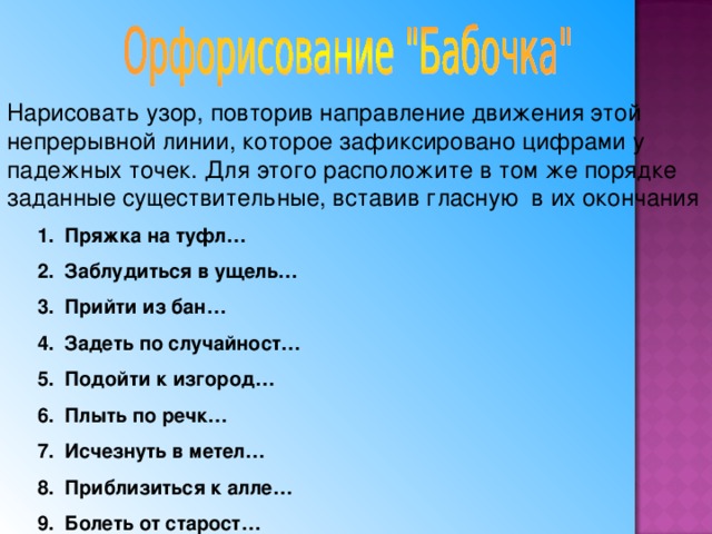 Нарисовать узор, повторив направление движения этой непрерывной линии, которое зафиксировано цифрами у падежных точек. Для этого расположите в том же порядке заданные существительные, вставив гласную в их окончания