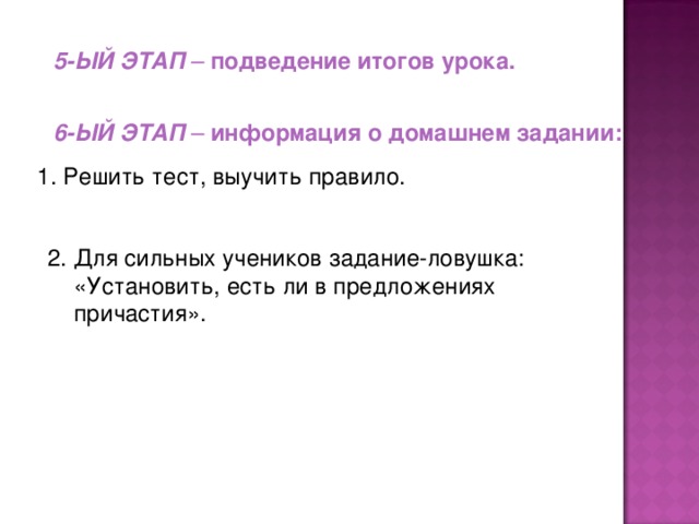 5-ЫЙ ЭТАП – подведение итогов урока. 6-ЫЙ ЭТАП – информация о домашнем задании:  Решить тест, выучить правило. 2. Для сильных учеников задание-ловушка: «Установить, есть ли в предложениях причастия».