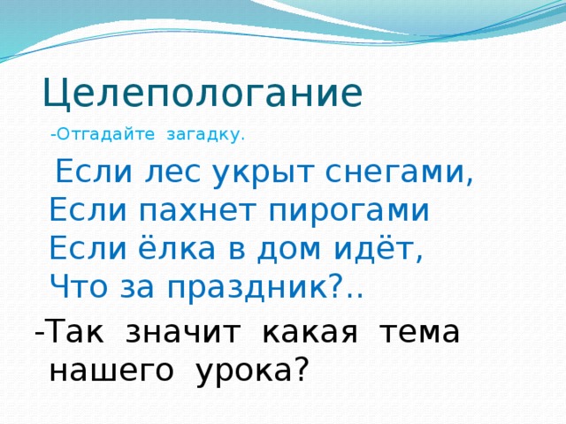 Целепологание  -Отгадайте загадку.  Если лес укрыт снегами,  Если пахнет пирогами  Если ёлка в дом идёт,  Что за праздник?.. -Так значит какая тема нашего урока?