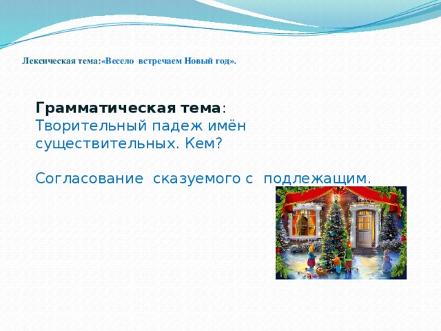 Лексическая тема: «Весело встречаем Новый год».   Грамматическая тема : Творительный падеж имён существительных. Кем? Согласование сказуемого с подлежащим.