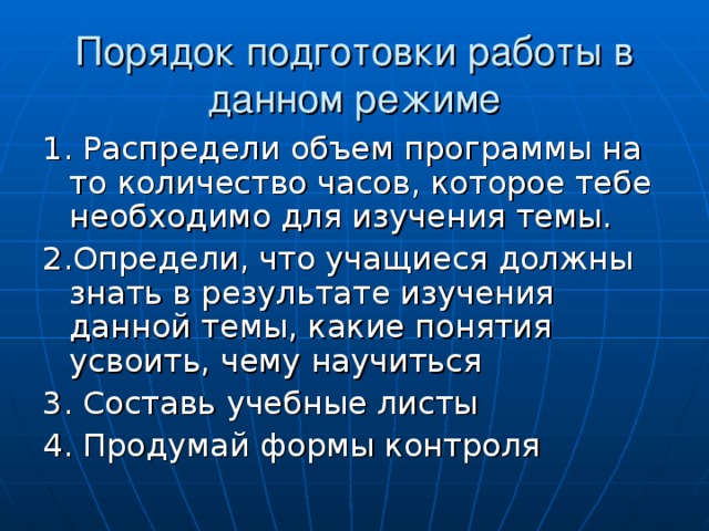 Порядок подготовки работы в данном режиме 1. Распредели объем программы на то количество часов, которое тебе необходимо для изучения темы. 2.Определи, что учащиеся должны знать в результате изучения данной темы, какие понятия усвоить, чему научиться 3. Составь учебные листы 4. Продумай формы контроля