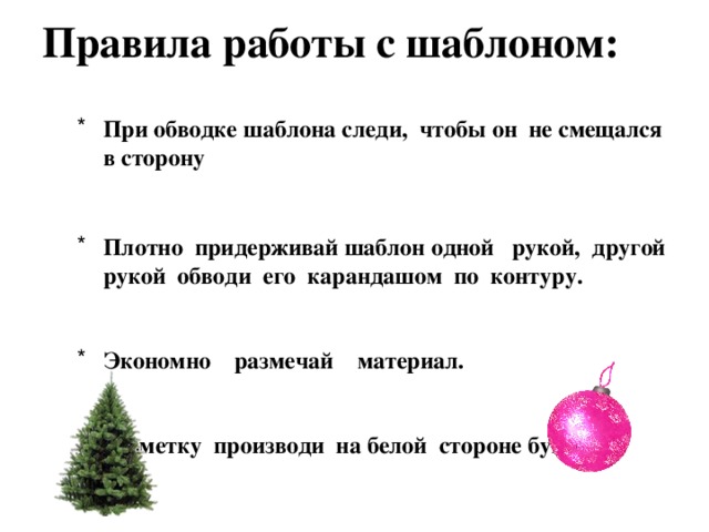 Правила работы с шаблоном:   При обводке шаблона следи, чтобы он не смещался в сторону   Плотно придерживай шаблон одной рукой, другой рукой обводи его карандашом по контуру.   Экономно размечай материал.