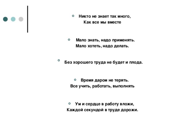 Никто не знает так много,  Как все мы вместе    Мало знать, надо применять.  Мало хотеть, надо делать.  Без хорошего труда не будет и плода.   Время даром не терять.  Все учить, работать, выполнять   Ум и сердце в работу вложи,