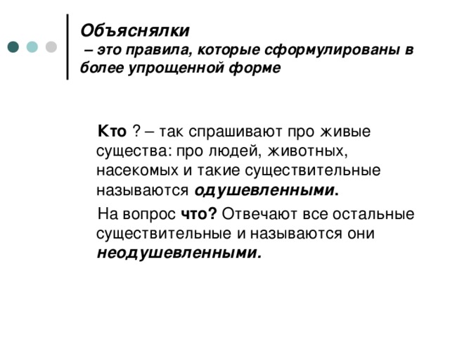 Объяснялки  – это правила, которые сформулированы в более упрощенной форме   Кто ? – так спрашивают про живые существа: про людей, животных, насекомых и такие существительные называются одушевленными .  На вопрос что? Отвечают все остальные существительные и называются они неодушевленными.