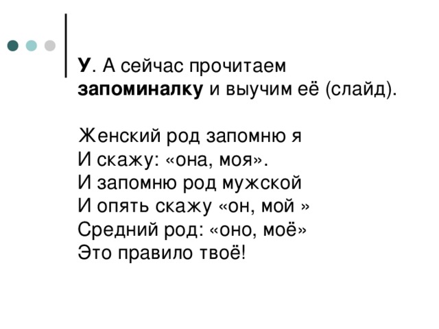 У . А сейчас прочитаем запоминалку и выучим её (слайд).   Женский род запомню я  И скажу: «она, моя».  И запомню род мужской  И опять скажу «он, мой »  Средний род: «оно, моё»  Это правило твоё!