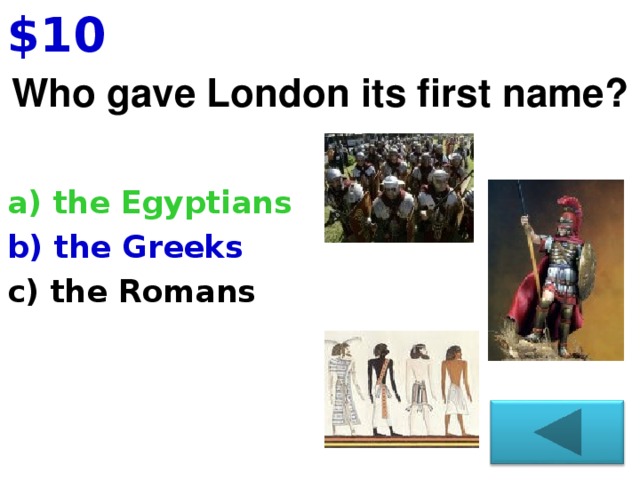$10 Who gave London its first name ? a) the Egyptians b) the Greeks c) the Romans  13