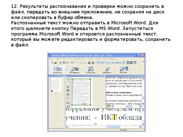 12. Результаты распознавания и проверки можно сохранить в файл, передать во внешнее приложение, не сохраняя на диск или скопировать в буфер обмена.  Распознанный текст можно отправить в Microsoft Word. Для этого щелкните кнопку Передать в MS Word. Запуститься программа Microsoft Word и откроется распознанный текст, который вы можете редактировать и форматировать, сохранить в файл.