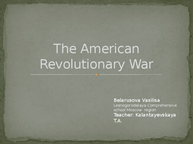 The American Revolutionary War Belarusova Vasilisa Lesnogorodskaya Comprehensive school Moscow region Teacher: Kalantayevskaya T.A.