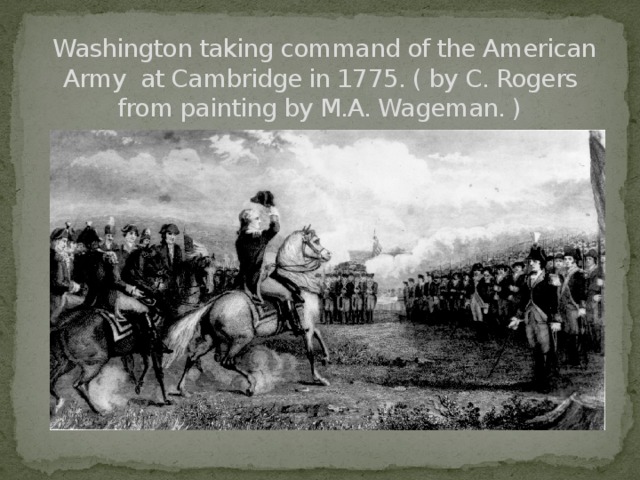   Washington taking command of the American Army at Cambridge in 1775. ( by C. Rogers from painting by M.A. Wageman. )