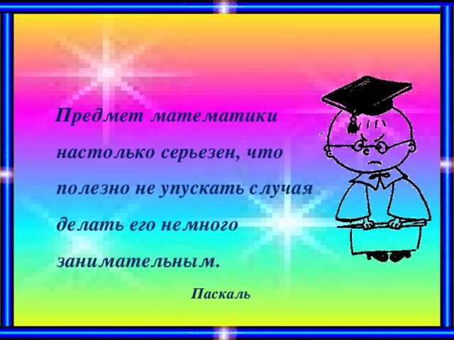 Предмет математики настолько серьезен, что полезно не упускать случая делать его немного занимательным.  Паскаль