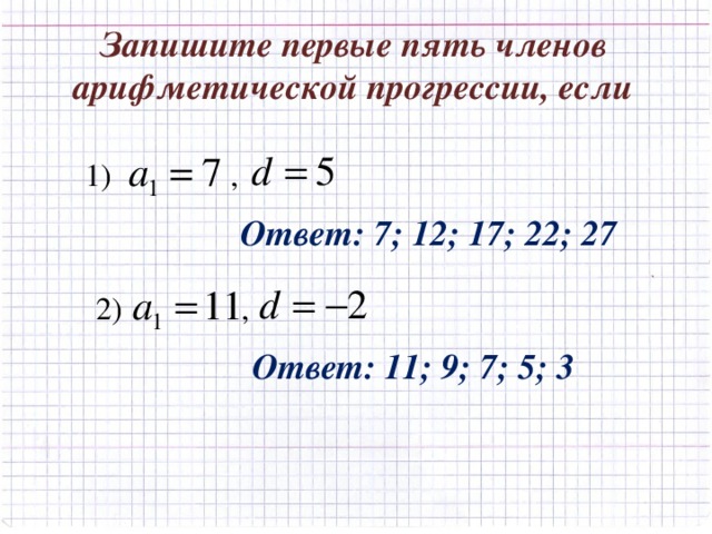 Запишите первые пять членов арифметической прогрессии, если 1) , Ответ: 7; 12; 17; 22; 27 2) , Ответ: 11; 9; 7; 5; 3