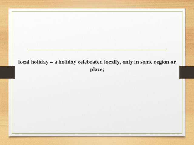 local holiday – a holiday celebrated locally, only in some region or place;