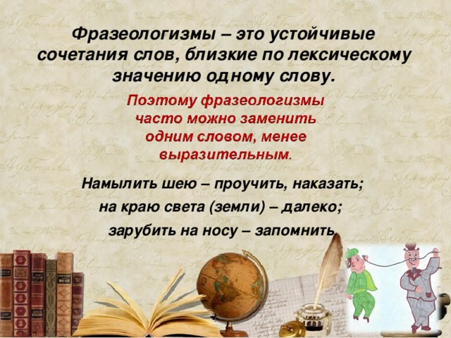 Фразеологизмы – это устойчивые сочетания слов, близкие по лексическому значению одному слову. Намылить шею – проучить, наказать; на краю света (земли) – далеко; зарубить на носу – запомнить .