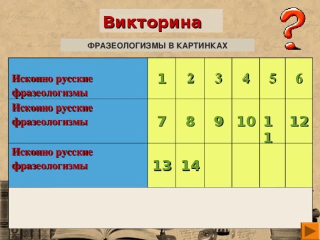 Викторина ФРАЗЕОЛОГИЗМЫ В КАРТИНКАХ Исконно русские фразеологизмы 1 Исконно русские фразеологизмы  Исконно русские фразеологизмы  7 2 13 3 8 9 4 14 5 10 6 11 12