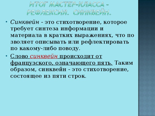 Синквейн - это стихотворение, которое требует синтеза информации и материала в кратких выражениях, что по­зволяет описывать или рефлектировать по какому-либо поводу. Слово  синквейн происходит от французского, означающего пять.