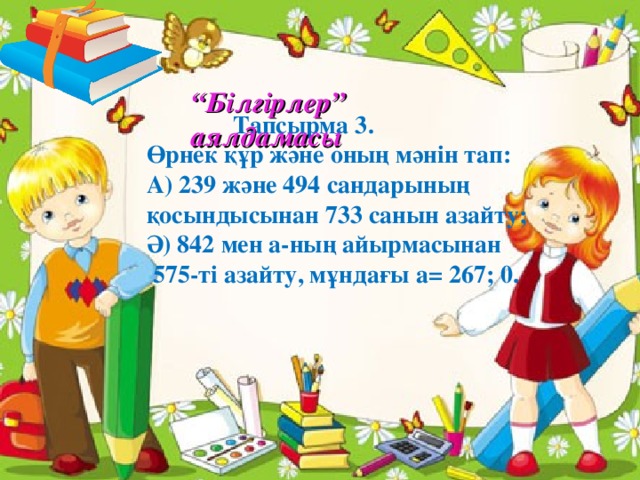 2 тапсырма 1 минутта (мин) 60 секунд (с) бар . “ Білгірлер” аялдамасы  Тапсырма 3. Өрнек құр және оның мәнін тап: А) 239 және 494 сандарының қосындысынан 733 санын азайту; Ә) 842 мен а-ның айырмасынан  575-ті азайту, мұндағы а = 267; 0.