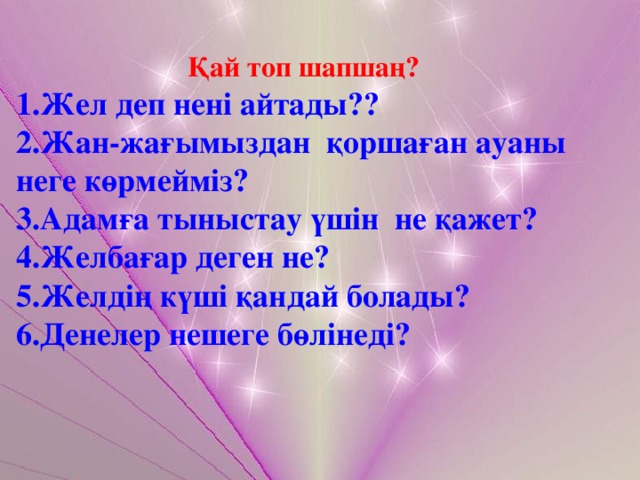 Қай топ шапшаң? 1.Жел деп нені айтады?? 2.Жан-жағымыздан қоршаған ауаны неге көрмейміз? 3.Адамға тыныстау үшін не қажет? 4.Желбағар деген не? 5.Желдің күші қандай болады? 6.Денелер нешеге бөлінеді?