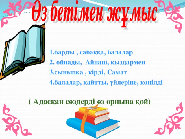 1.барды , сабаққа, балалар  2. ойнады, Айнаш, қыздармен  3.сыныпқа , кірді, Самат  4.балалар, қайтты, үйлеріне, көңілді ( Адасқан сөздерді өз орнына қой)