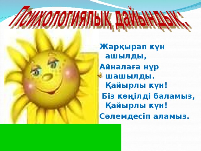 Жарқырап күн ашылды, Айналаға нұр шашылды.  Қайырлы күн!  Біз көңілді баламыз,  Қайырлы күн! Сәлемдесіп аламыз.