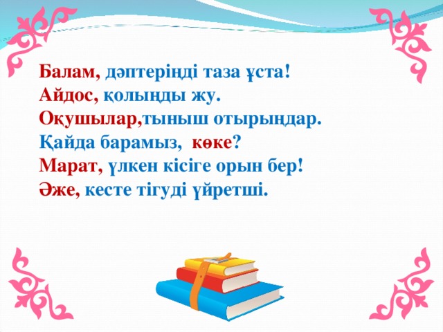 Балам, дәптеріңді таза ұста!  Айдос, қолыңды жу.  Оқушылар, тыныш отырыңдар.  Қайда барамыз, көке ?  Марат, үлкен кісіге орын бер!  Әже, кесте тігуді үйретші.