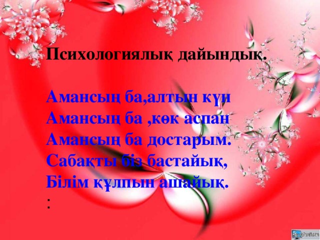 Барысы: Психологиялық дайындық.  Амансың ба,алтын күн Амансың ба ,көк аспан Амансың ба достарым. Сабақты біз бастайық, Білім құлпын ашайық. : 1.Ұйымдастыру; а) амандасу б) түгендеу  3.Жаңа сабақ; 2. Оқушылардан үй тапсырмасын сұрау;  4. Қорытынды; 5. Үйге тапсырма; 4