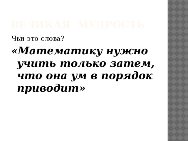 Великая мудрость Чьи это слова? «Математику нужно учить только затем, что она ум в порядок приводит»