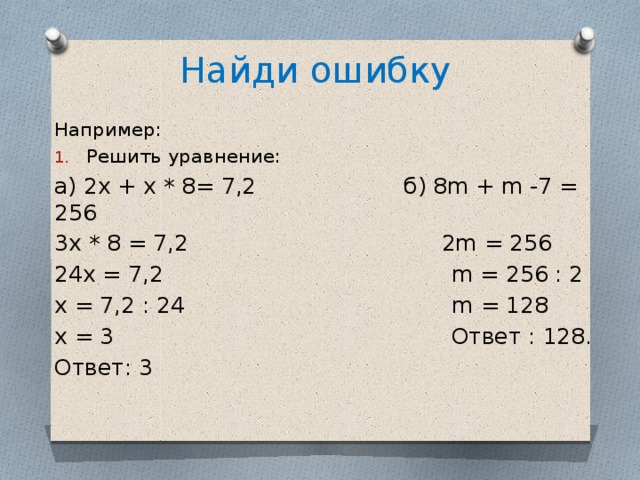 Найди ошибку Например: Решить уравнение: а) 2х + х * 8= 7,2 б) 8m + m -7 = 256 3х * 8 = 7,2 2m = 256 24х = 7,2 m = 256 : 2 х = 7,2 : 24 m = 128 х = 3 Ответ : 128. Ответ: 3