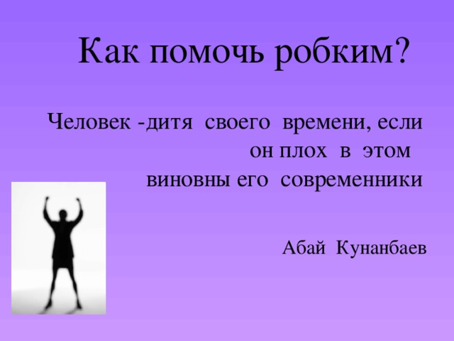 Как помочь робким?    Человек -дитя своего времени, если он плох в этом  виновны его современники    Абай Кунанбаев