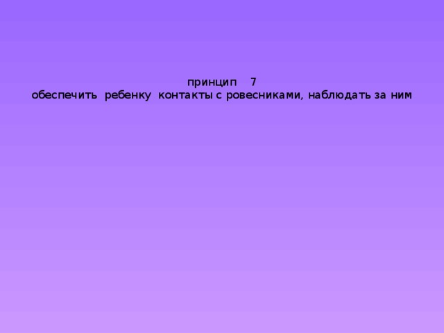 принцип 7  обеспечить ребенку контакты с ровесниками, наблюдать за ним