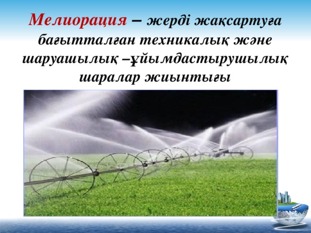 Мелиорация  – жерді жақсартуға бағытталған техникалық және шаруашылық –ұйымдастырушылық шаралар жиынтығы